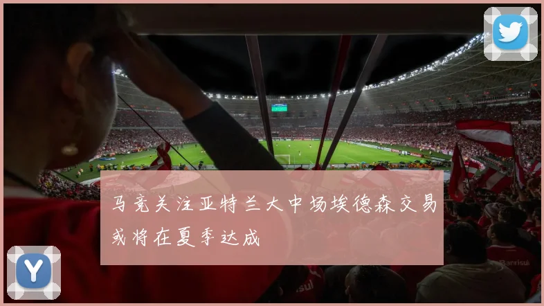 马竞关注亚特兰大中场埃德森交易或将在夏季达成