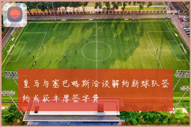 皇马与塞巴略斯洽谈解约新球队签约或获丰厚签字费
