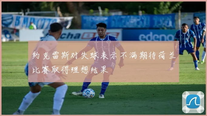 约克雷斯对失球表示不满期待荷兰比赛取得理想结果