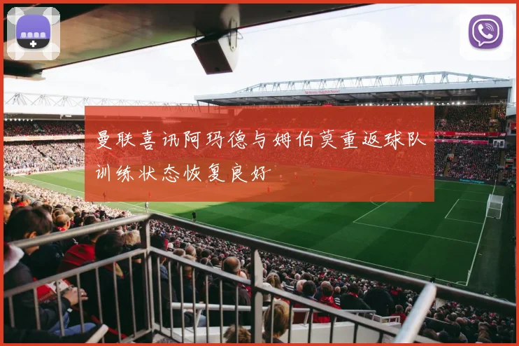 曼联喜讯阿玛德与姆伯莫重返球队训练状态恢复良好