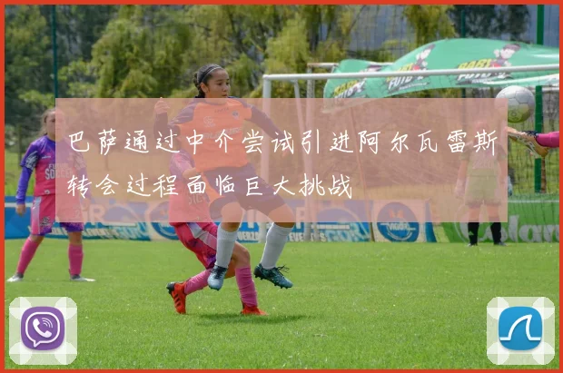 巴萨通过中介尝试引进阿尔瓦雷斯转会过程面临巨大挑战