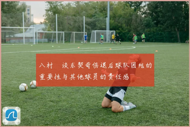 八村塁谈东契奇伤退后球队团结的重要性与其他球员的责任感