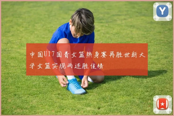 中国U17国青女篮热身赛再胜世新大学女篮实现两连胜佳绩