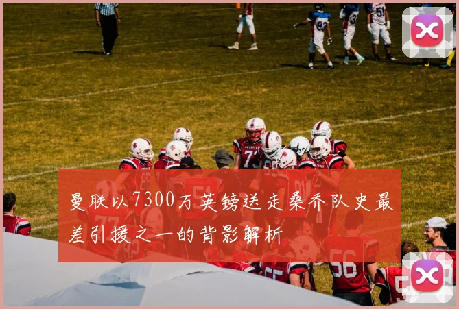 曼联以7300万英镑送走桑乔队史最差引援之一的背影解析