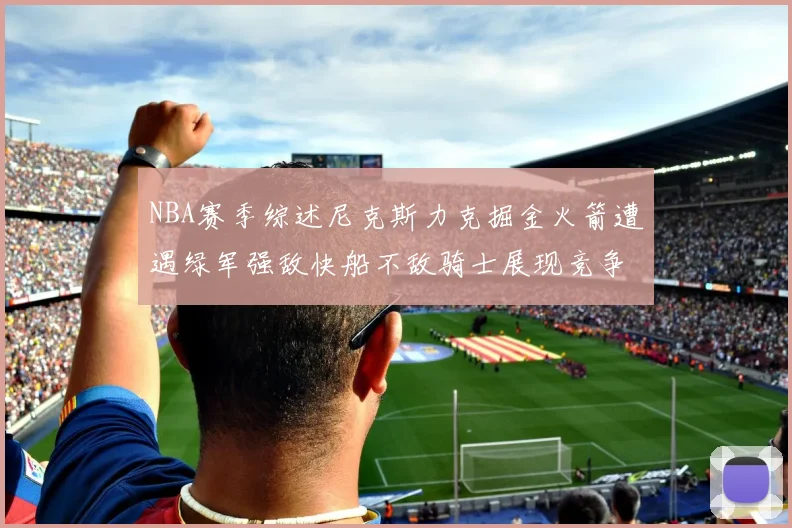 NBA赛季综述尼克斯力克掘金火箭遭遇绿军强敌快船不敌骑士展现竞争激烈