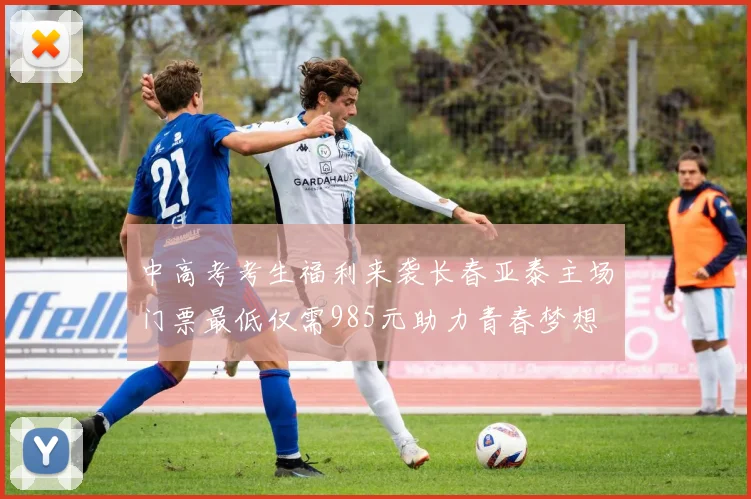 中高考考生福利来袭长春亚泰主场门票最低仅需985元助力青春梦想