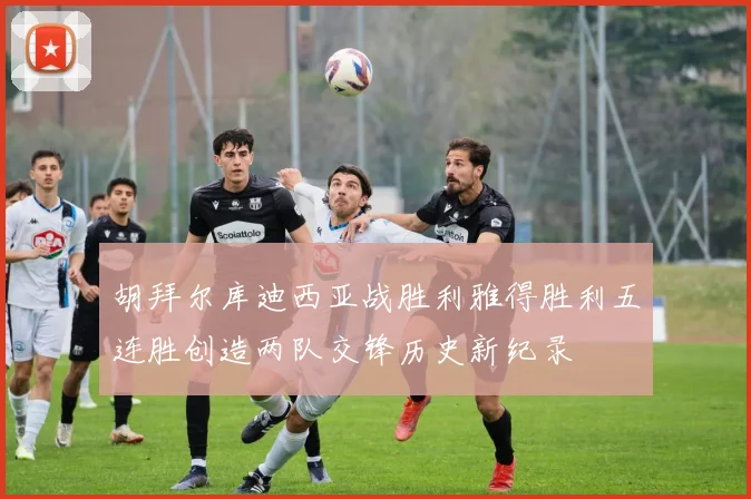 胡拜尔库迪西亚战胜利雅得胜利五连胜创造两队交锋历史新纪录