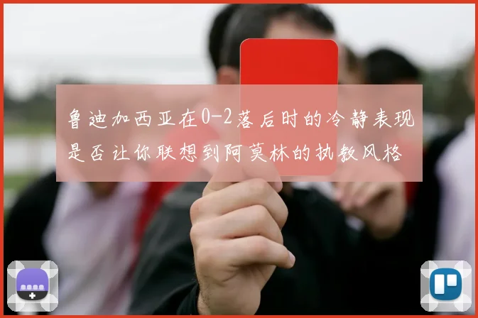 鲁迪加西亚在0-2落后时的冷静表现是否让你联想到阿莫林的执教风格