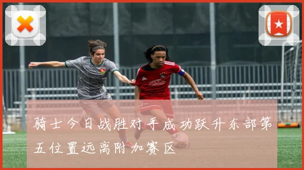 骑士今日战胜对手成功跃升东部第五位置远离附加赛区
