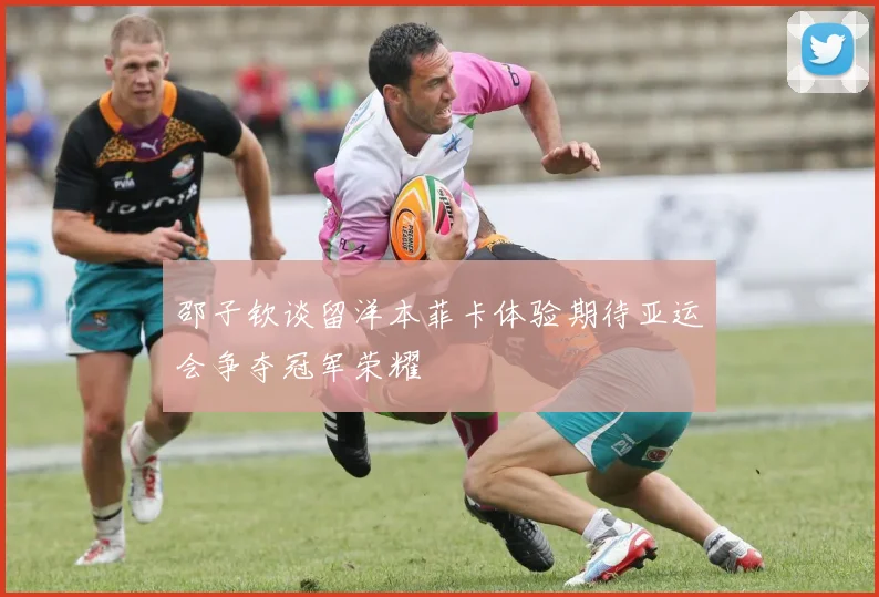 邵子钦谈留洋本菲卡体验期待亚运会争夺冠军荣耀