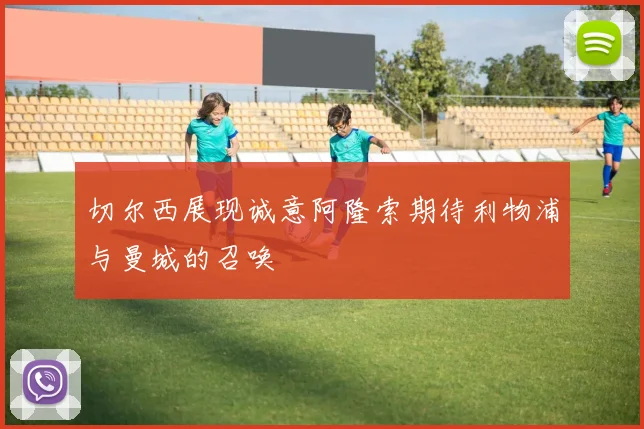 切尔西展现诚意阿隆索期待利物浦与曼城的召唤