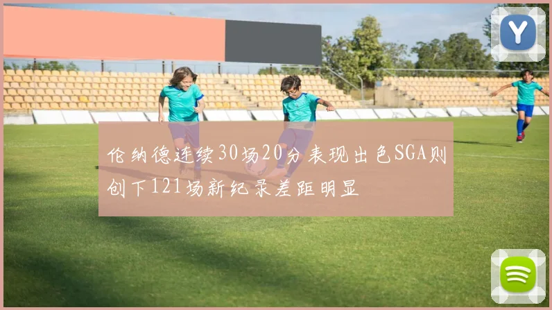 伦纳德连续30场20分表现出色SGA则创下121场新纪录差距明显