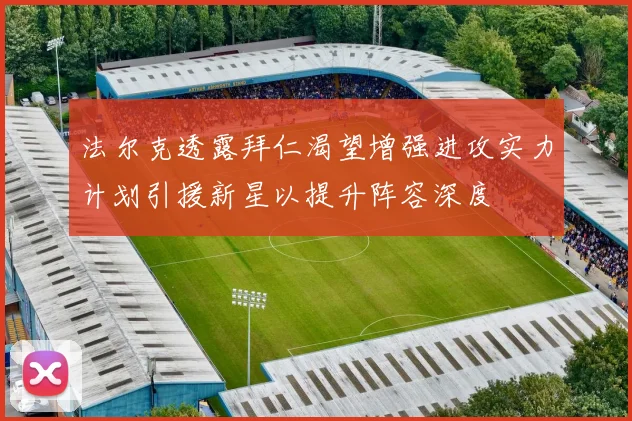 法尔克透露拜仁渴望增强进攻实力计划引援新星以提升阵容深度
