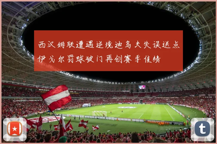 西汉姆联遭遇逆境迪乌夫失误送点伊戈尔罚球破门再创赛季佳绩