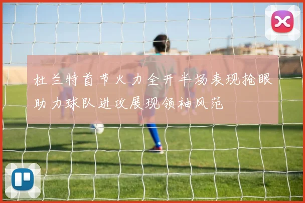 杜兰特首节火力全开半场表现抢眼助力球队进攻展现领袖风范