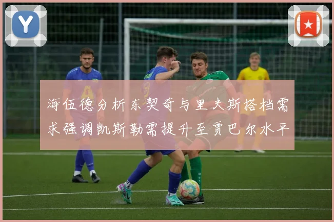 海伍德分析东契奇与里夫斯搭档需求强调凯斯勒需提升至贾巴尔水平