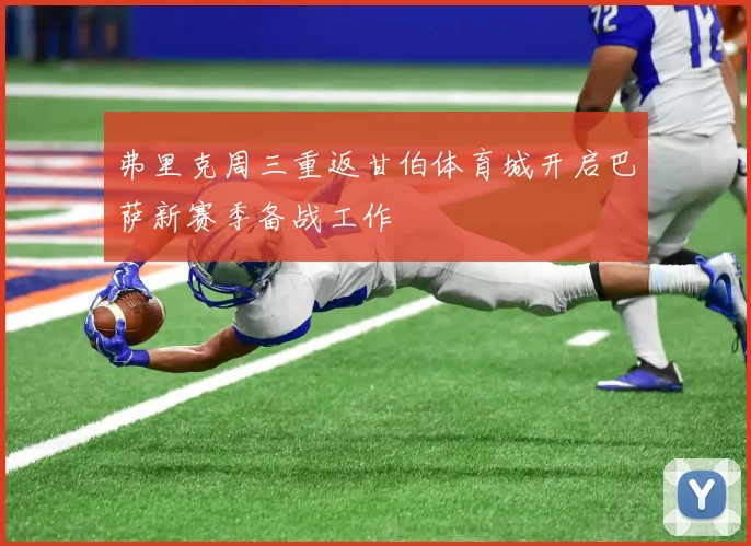 弗里克周三重返甘伯体育城开启巴萨新赛季备战工作