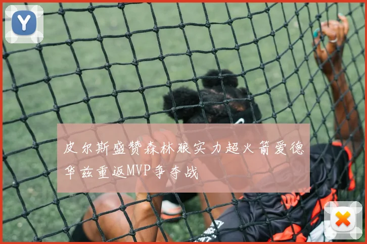 皮尔斯盛赞森林狼实力超火箭爱德华兹重返MVP争夺战