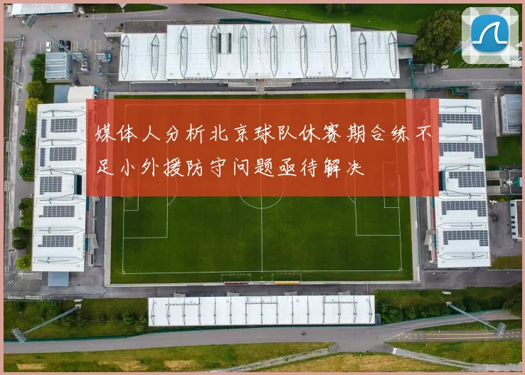 媒体人分析北京球队休赛期合练不足小外援防守问题亟待解决