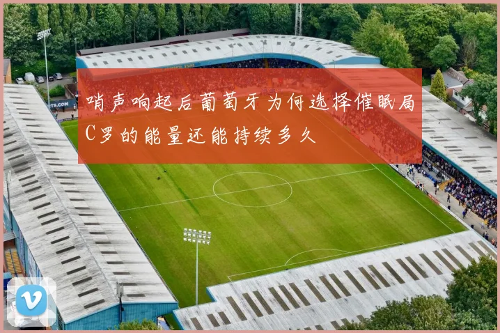 哨声响起后葡萄牙为何选择催眠局C罗的能量还能持续多久