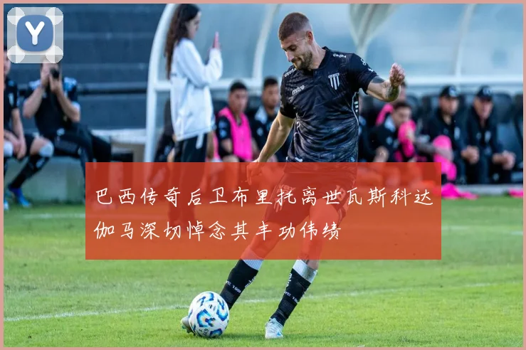 巴西传奇后卫布里托离世瓦斯科达伽马深切悼念其丰功伟绩