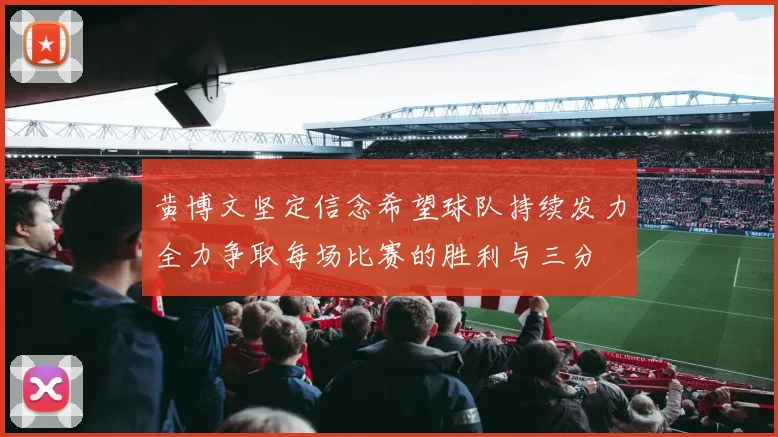 黄博文坚定信念希望球队持续发力全力争取每场比赛的胜利与三分