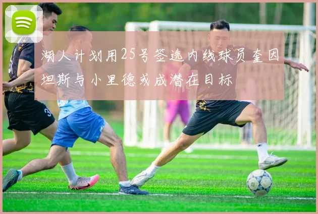 湖人计划用25号签选内线球员奎因坦斯与小里德或成潜在目标