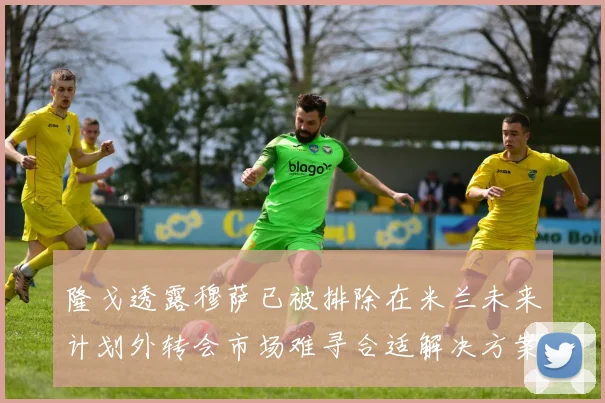隆戈透露穆萨已被排除在米兰未来计划外转会市场难寻合适解决方案