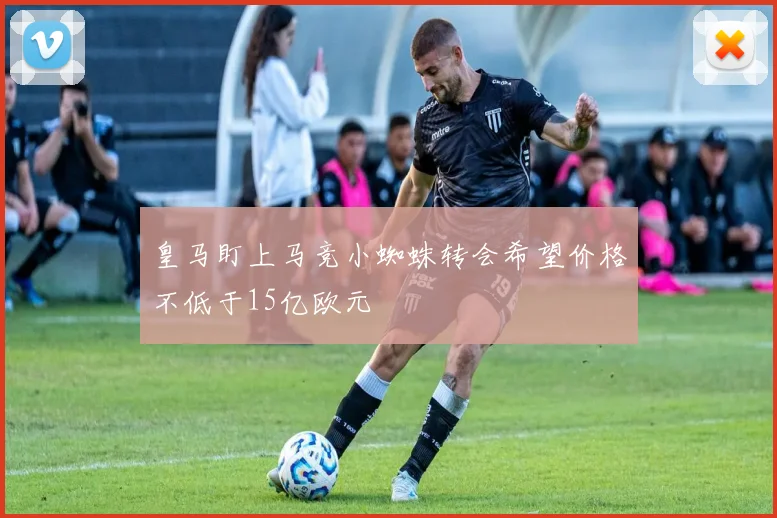 皇马盯上马竞小蜘蛛转会希望价格不低于15亿欧元