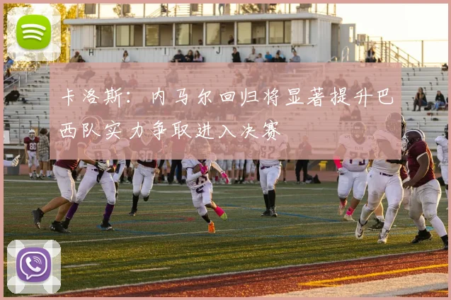 卡洛斯：内马尔回归将显著提升巴西队实力争取进入决赛