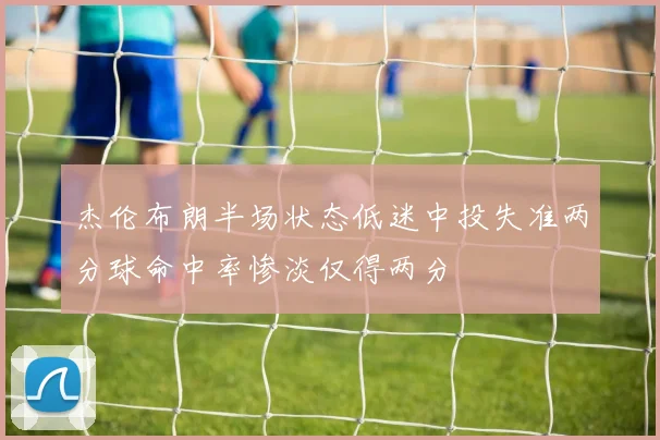 杰伦布朗半场状态低迷中投失准两分球命中率惨淡仅得两分