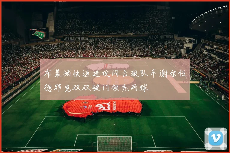 布莱顿快速进攻闪击狼队辛谢尔伍德邓克双双破门领先两球