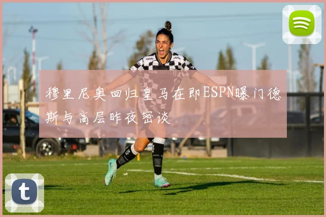 穆里尼奥回归皇马在即ESPN曝门德斯与高层昨夜密谈