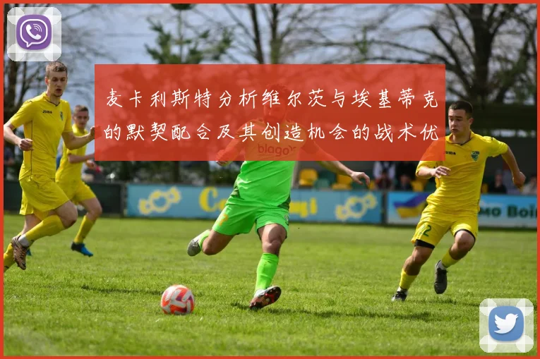 麦卡利斯特分析维尔茨与埃基蒂克的默契配合及其创造机会的战术优势